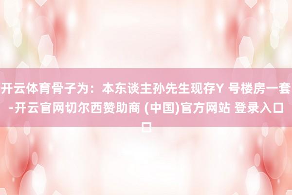 开云体育骨子为：本东谈主孙先生现存Y 号楼房一套-开云官网切尔西赞助商 (中国)官方网站 登录入口
