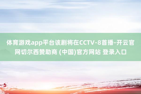 体育游戏app平台该剧将在CCTV-8首播-开云官网切尔西赞助商 (中国)官方网站 登录入口