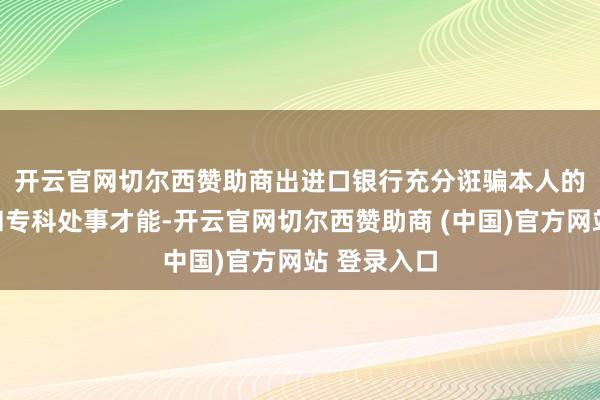 开云官网切尔西赞助商　　出进口银行充分诳骗本人的资金上风和专科处事才能-开云官网切尔西赞助商 (中国)官方网站 登录入口