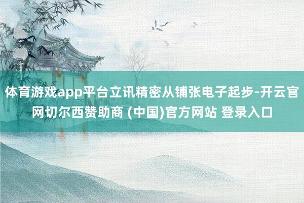 体育游戏app平台立讯精密从铺张电子起步-开云官网切尔西赞助商 (中国)官方网站 登录入口