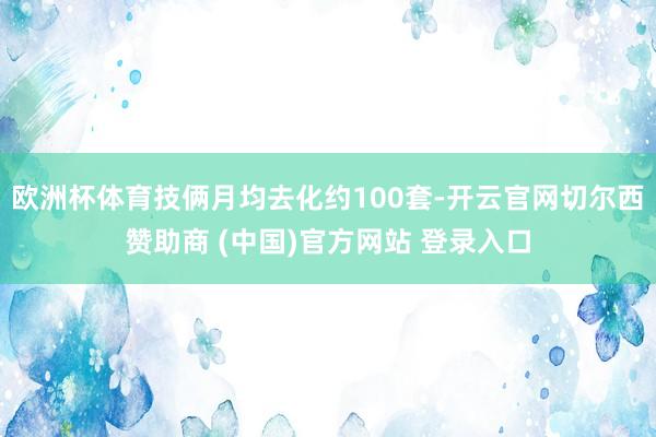 欧洲杯体育技俩月均去化约100套-开云官网切尔西赞助商 (中国)官方网站 登录入口