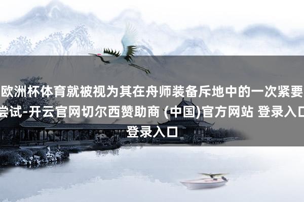 欧洲杯体育就被视为其在舟师装备斥地中的一次紧要尝试-开云官网切尔西赞助商 (中国)官方网站 登录入口