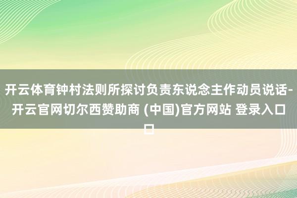 开云体育钟村法则所探讨负责东说念主作动员说话-开云官网切尔西赞助商 (中国)官方网站 登录入口