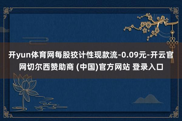 开yun体育网每股狡计性现款流-0.09元-开云官网切尔西赞助商 (中国)官方网站 登录入口