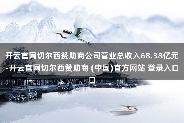 开云官网切尔西赞助商公司营业总收入68.38亿元-开云官网切尔西赞助商 (中国)官方网站 登录入口